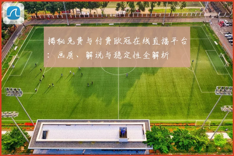 揭秘免费与付费欧冠在线直播平台：画质、解说与稳定性全解析