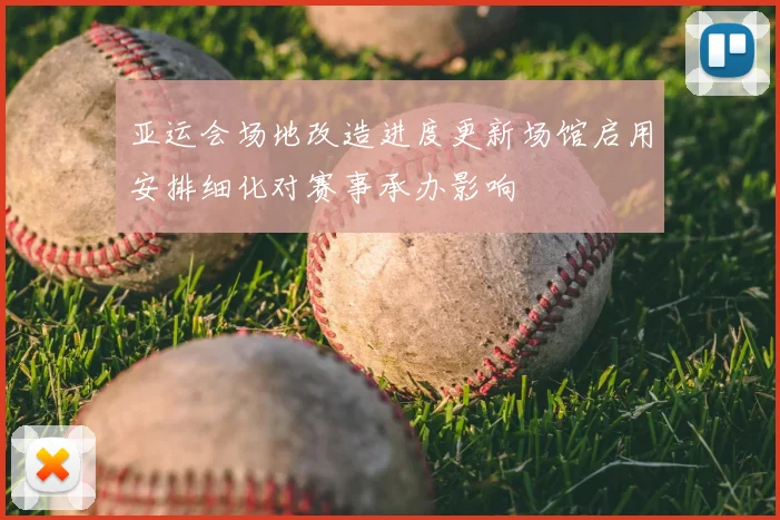 亚运会场地改造进度更新场馆启用安排细化对赛事承办影响