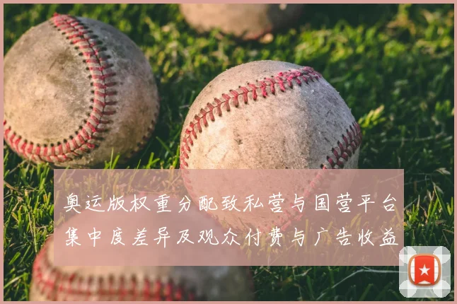 奥运版权重分配致私营与国营平台集中度差异及观众付费与广告收益分化