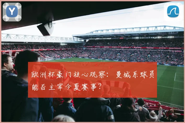 欧洲杯豪门核心观察：曼城系球员能否主宰今夏赛事？