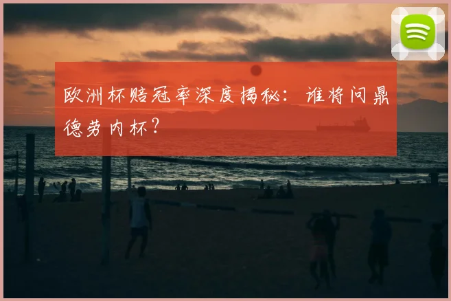 欧洲杯赔冠率深度揭秘：谁将问鼎德劳内杯？