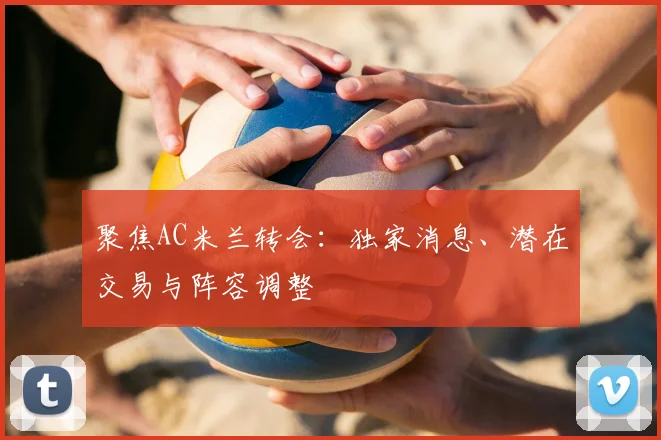 聚焦AC米兰转会：独家消息、潜在交易与阵容调整