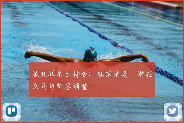 聚焦AC米兰转会：独家消息、潜在交易与阵容调整