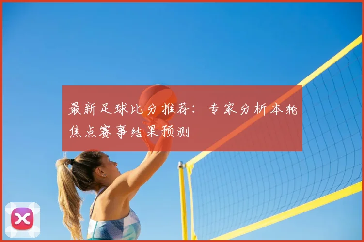 最新足球比分推荐：专家分析本轮焦点赛事结果预测