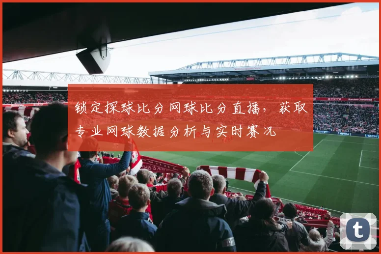 锁定探球比分网球比分直播，获取专业网球数据分析与实时赛况