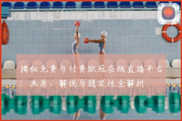 揭秘免费与付费欧冠在线直播平台：画质、解说与稳定性全解析