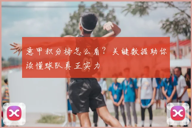 意甲积分榜怎么看？关键数据助你读懂球队真正实力