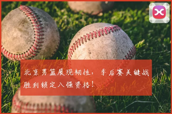 北京男篮展现韧性，季后赛关键战胜利锁定八强资格！