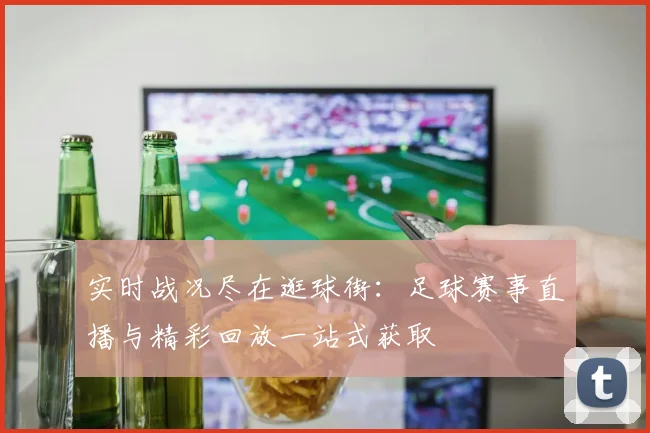 实时战况尽在逛球街：足球赛事直播与精彩回放一站式获取