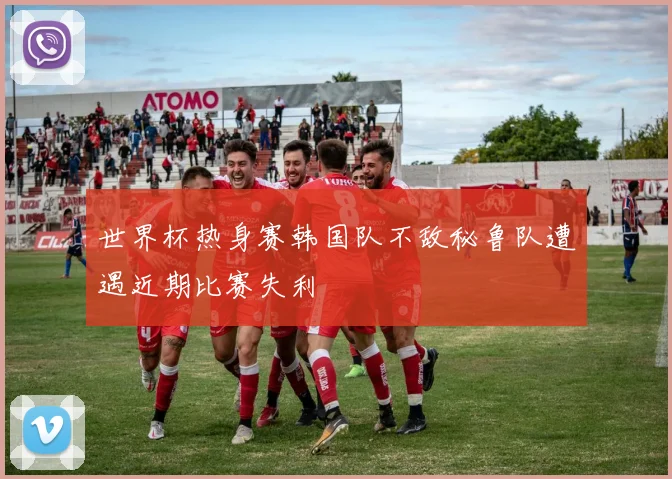 世界杯热身赛韩国队不敌秘鲁队遭遇近期比赛失利