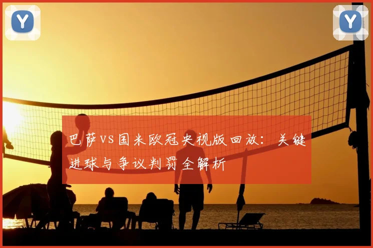 巴萨vs国米欧冠央视版回放：关键进球与争议判罚全解析