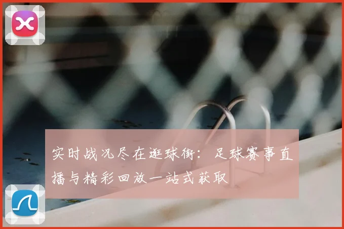 实时战况尽在逛球街：足球赛事直播与精彩回放一站式获取