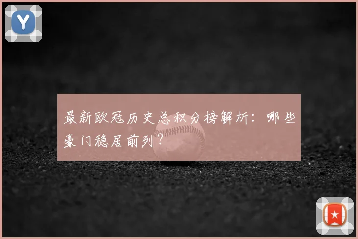 最新欧冠历史总积分榜解析：哪些豪门稳居前列？