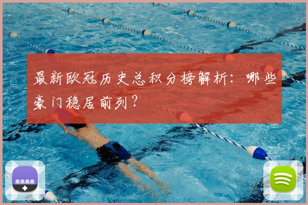 最新欧冠历史总积分榜解析：哪些豪门稳居前列？