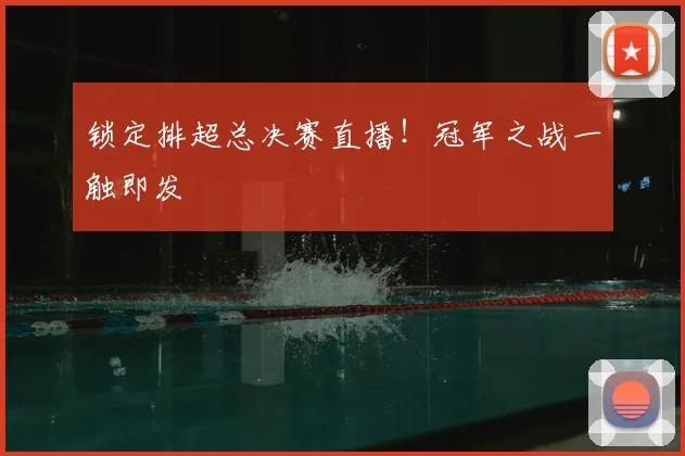 锁定排超总决赛直播！冠军之战一触即发