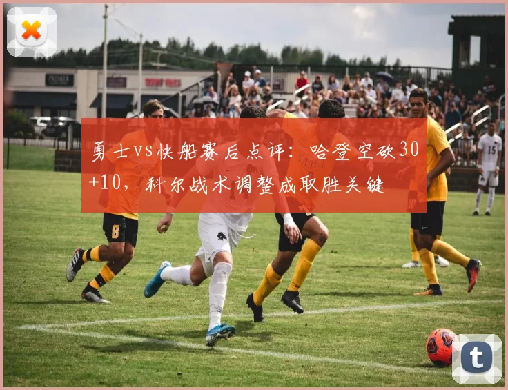 勇士vs快船赛后点评：哈登空砍30+10，科尔战术调整成取胜关键