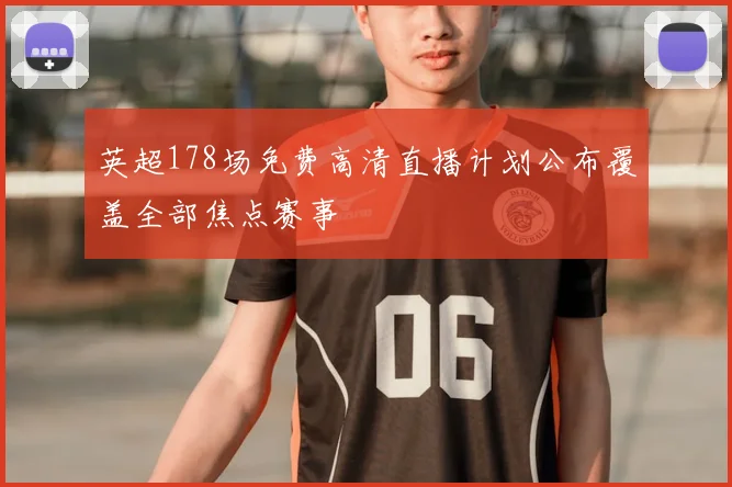 英超178场免费高清直播计划公布覆盖全部焦点赛事
