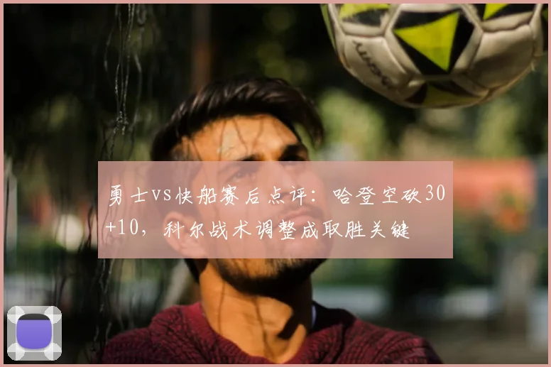 勇士vs快船赛后点评：哈登空砍30+10，科尔战术调整成取胜关键