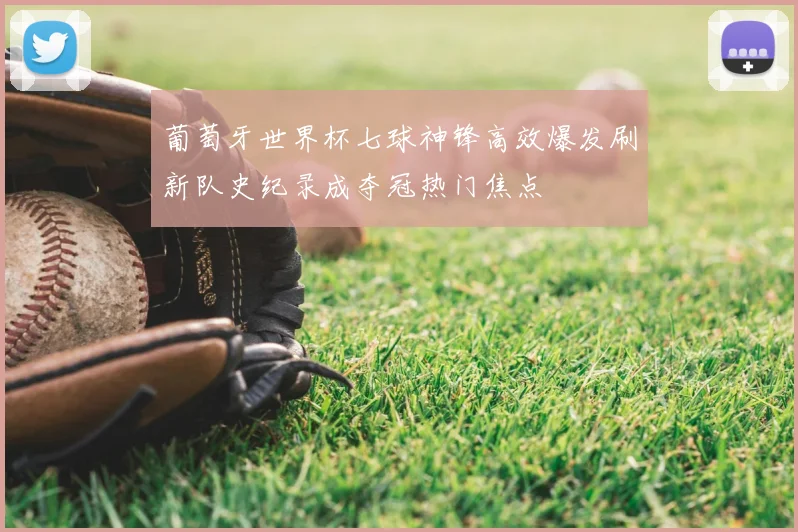 葡萄牙世界杯七球神锋高效爆发刷新队史纪录成夺冠热门焦点