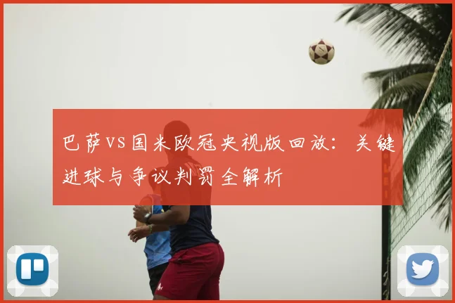 巴萨vs国米欧冠央视版回放：关键进球与争议判罚全解析