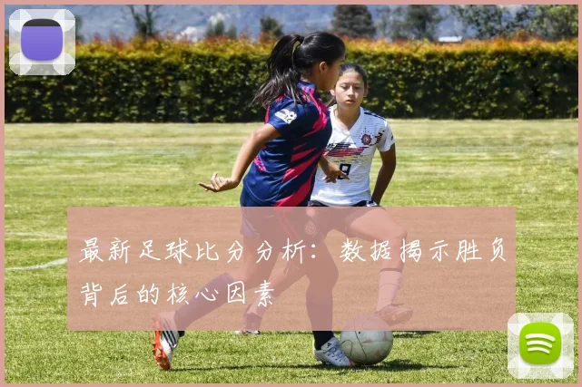 最新足球比分分析：数据揭示胜负背后的核心因素