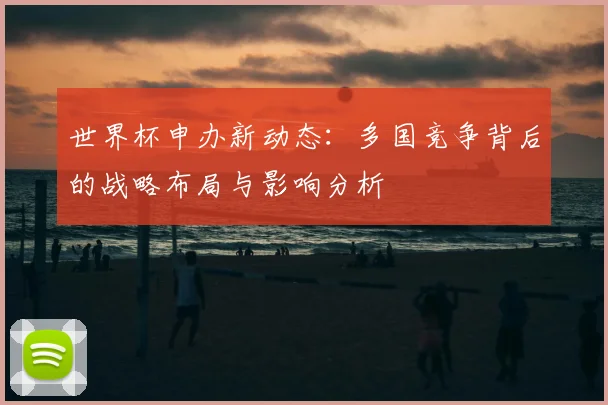 世界杯申办新动态：多国竞争背后的战略布局与影响分析
