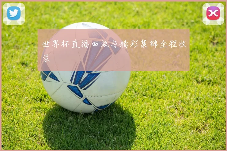 世界杯直播回放与精彩集锦全程收录