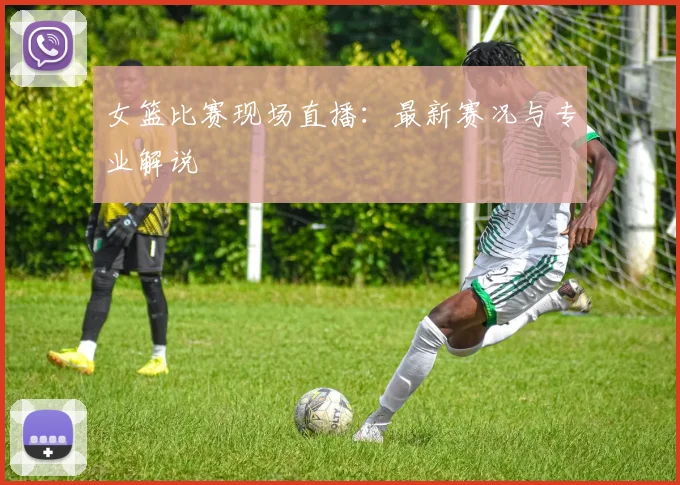 女篮比赛现场直播:最新赛况与专业解说