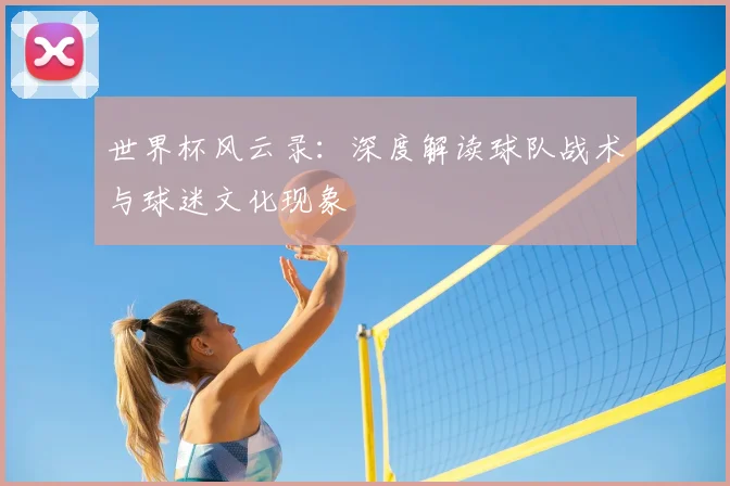 世界杯风云录：深度解读球队战术与球迷文化现象