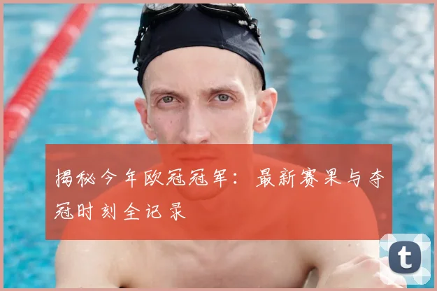 揭秘今年欧冠冠军：最新赛果与夺冠时刻全记录