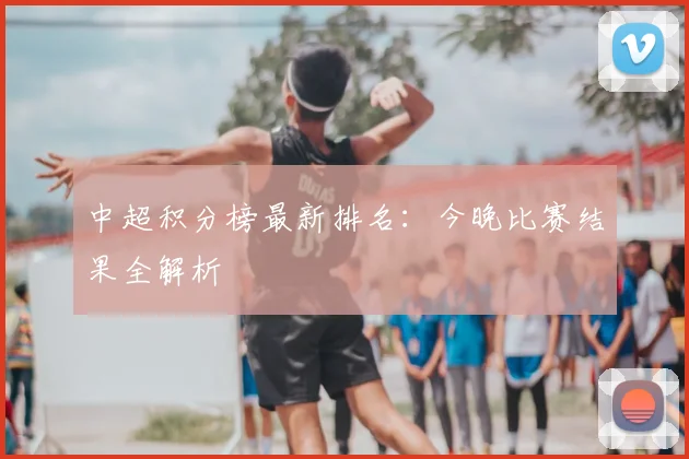 中超积分榜最新排名：今晚比赛结果全解析