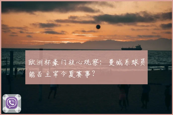 欧洲杯豪门核心观察：曼城系球员能否主宰今夏赛事？